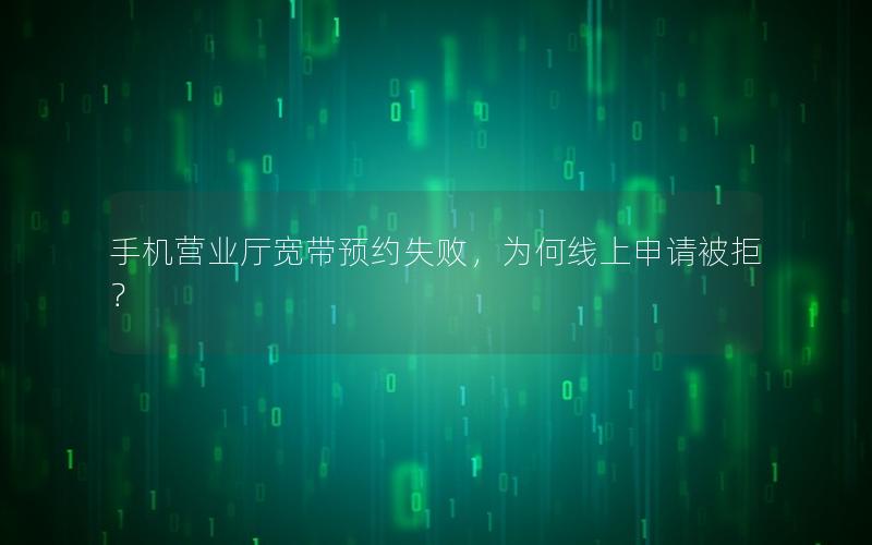 手机营业厅宽带预约失败，为何线上申请被拒？