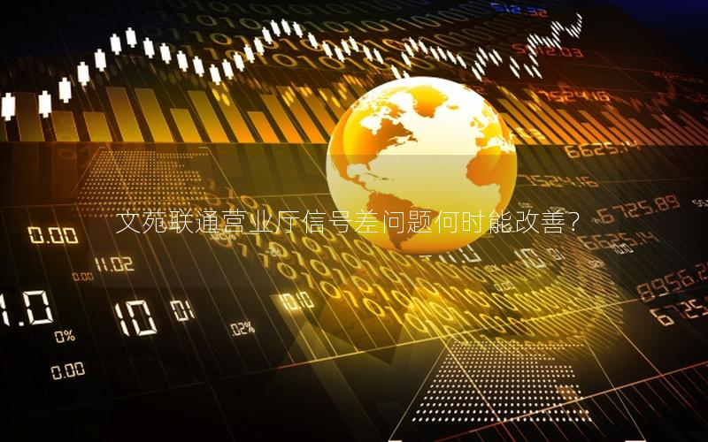 文苑联通营业厅信号差问题何时能改善？