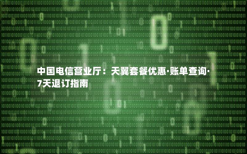 中国电信营业厅：天翼套餐优惠·账单查询·7天退订指南