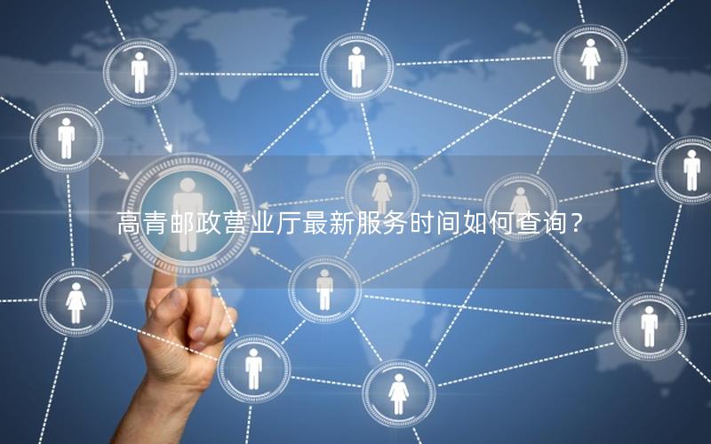 高青邮政营业厅最新服务时间如何查询？