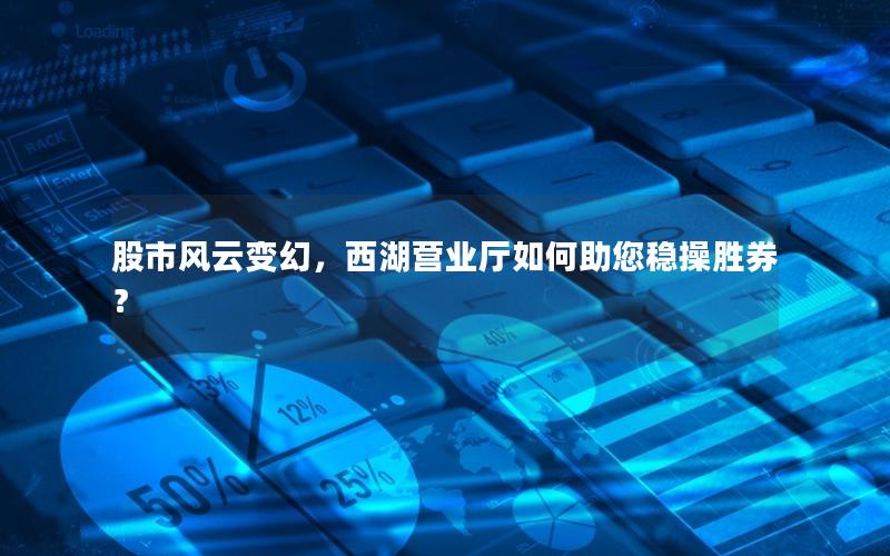 股市风云变幻，西湖营业厅如何助您稳操胜券？