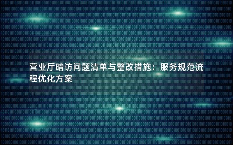 营业厅暗访问题清单与整改措施：服务规范流程优化方案