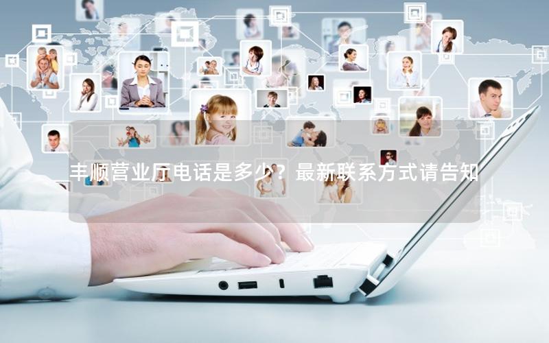 丰顺营业厅电话是多少？最新联系方式请告知