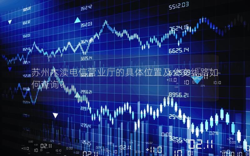 苏州木渎电信营业厅的具体位置及公交线路如何查询？