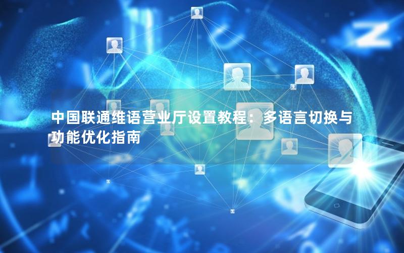 中国联通维语营业厅设置教程：多语言切换与功能优化指南