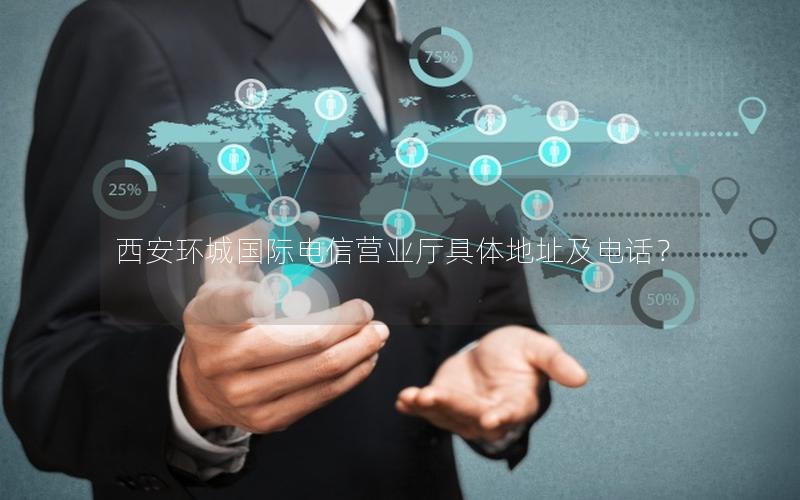 西安环城国际电信营业厅具体地址及电话？
