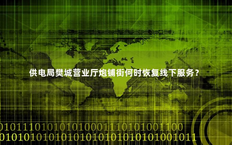 供电局樊城营业厅炮铺街何时恢复线下服务？