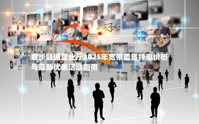 寮步联通营业厅2025年宽带套餐特惠价格与最新优惠活动指南