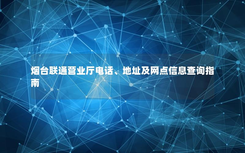 烟台联通营业厅电话、地址及网点信息查询指南