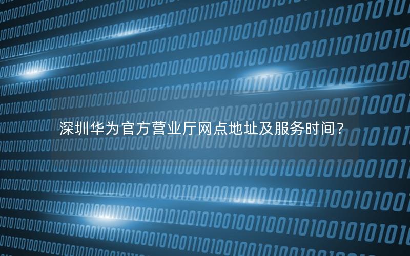 深圳华为官方营业厅网点地址及服务时间？