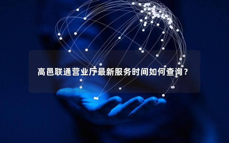 高邑联通营业厅最新服务时间如何查询？