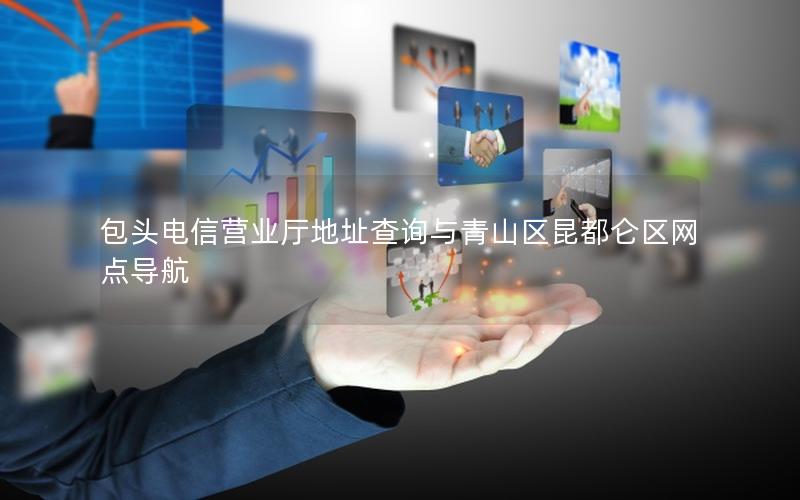 包头电信营业厅地址查询与青山区昆都仑区网点导航