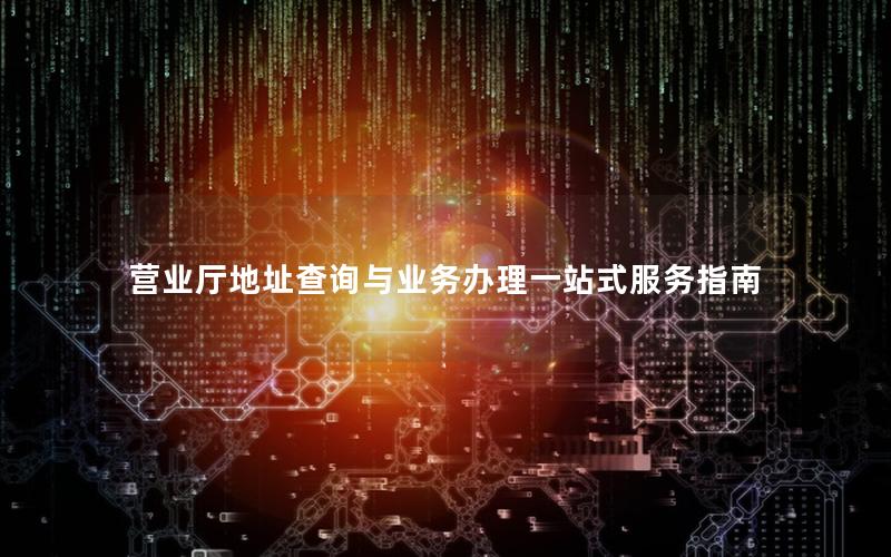 营业厅地址查询与业务办理一站式服务指南