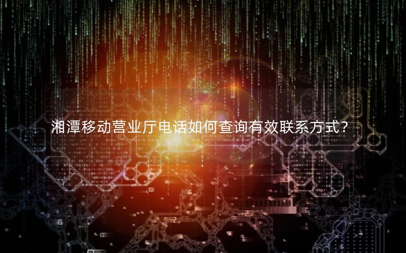 湘潭移动营业厅电话如何查询有效联系方式？
