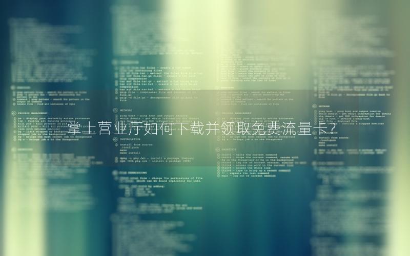 掌上营业厅如何下载并领取免费流量卡？