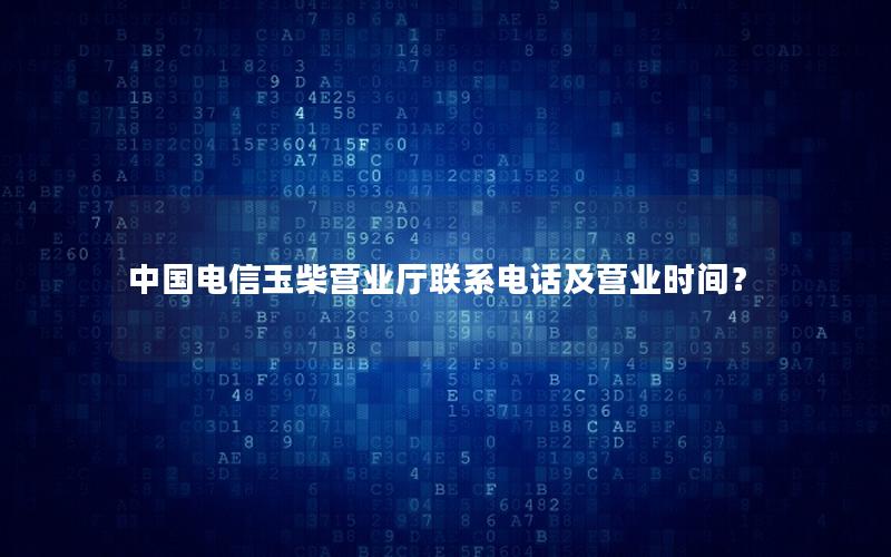 中国电信玉柴营业厅联系电话及营业时间？