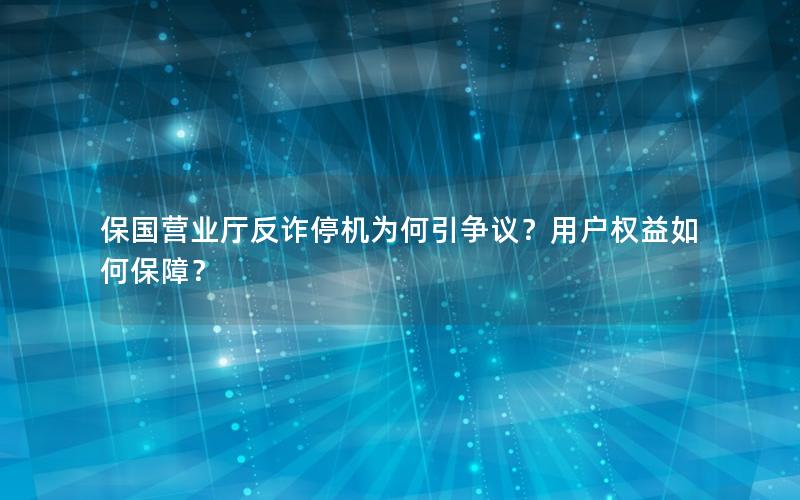 保国营业厅反诈停机为何引争议？用户权益如何保障？