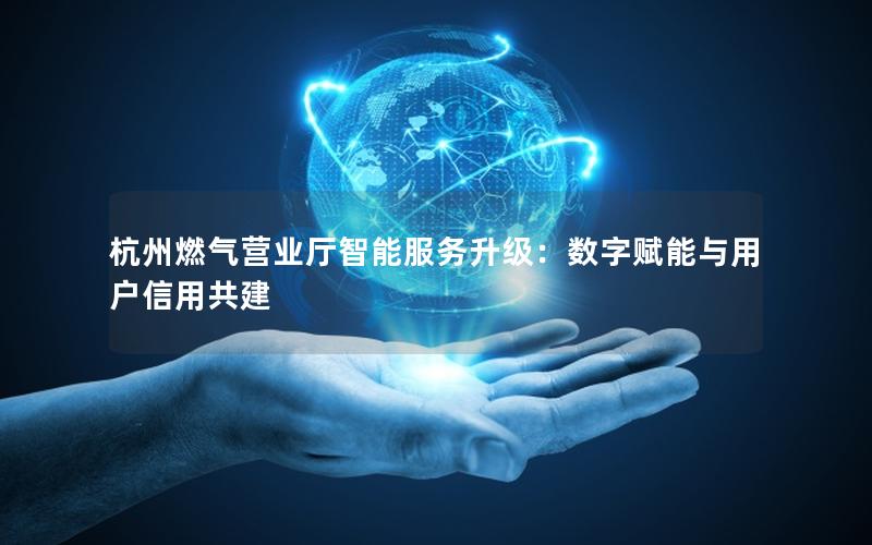 杭州燃气营业厅智能服务升级：数字赋能与用户信用共建