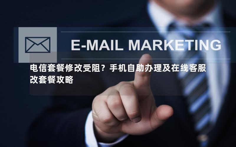 电信套餐修改受阻？手机自助办理及在线客服改套餐攻略