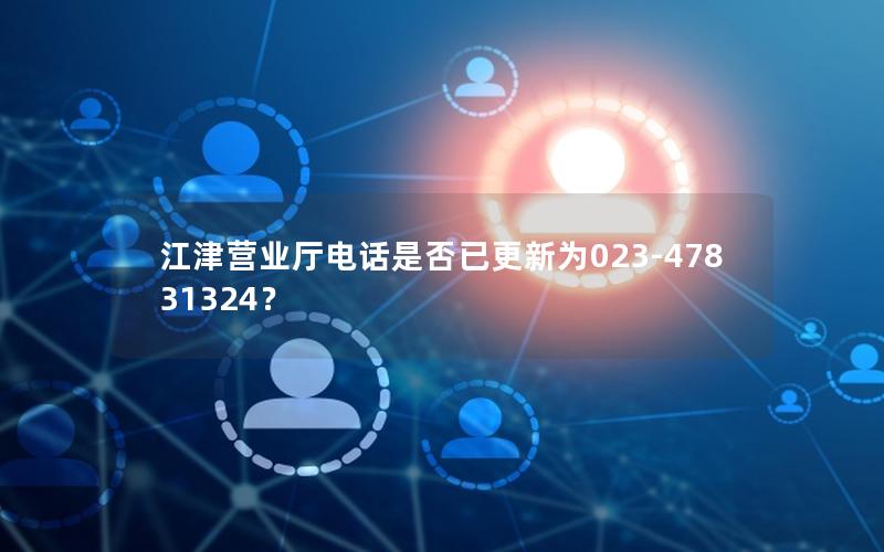 江津营业厅电话是否已更新为023-47831324？