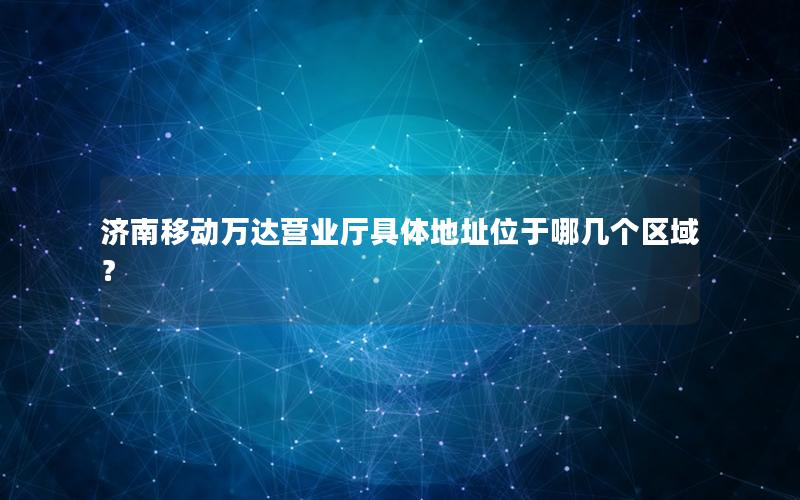 济南移动万达营业厅具体地址位于哪几个区域？