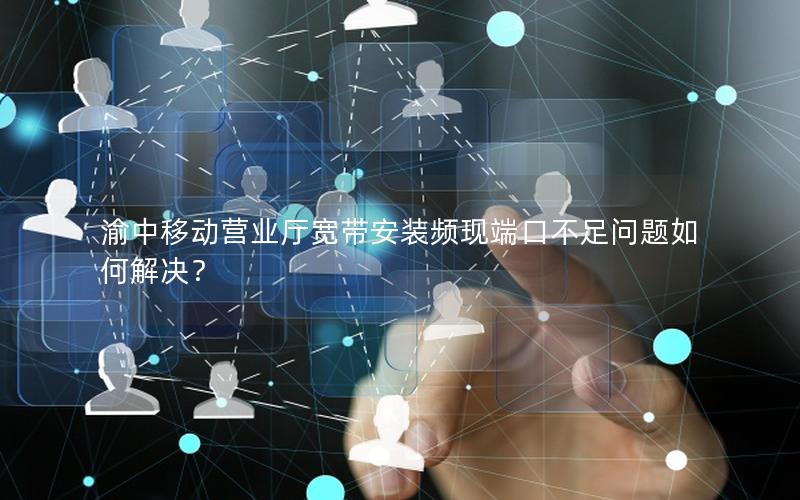 渝中移动营业厅宽带安装频现端口不足问题如何解决？