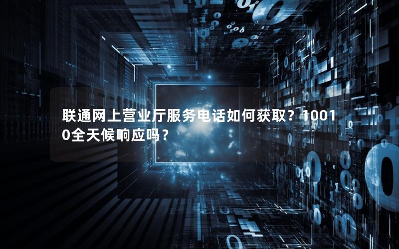 联通网上营业厅服务电话如何获取？10010全天候响应吗？