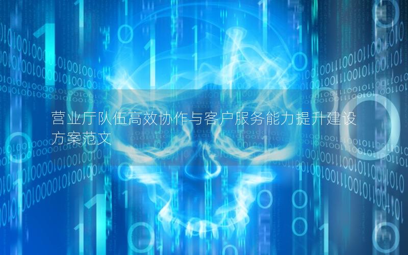 营业厅队伍高效协作与客户服务能力提升建设方案范文