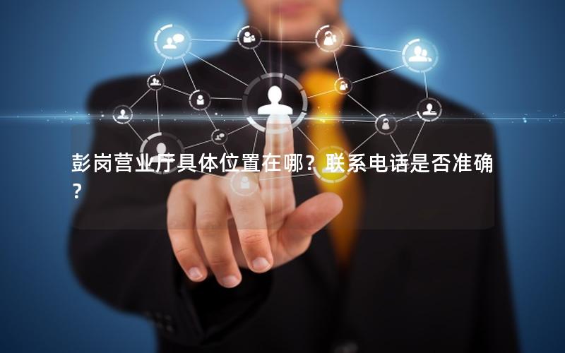 彭岗营业厅具体位置在哪？联系电话是否准确？