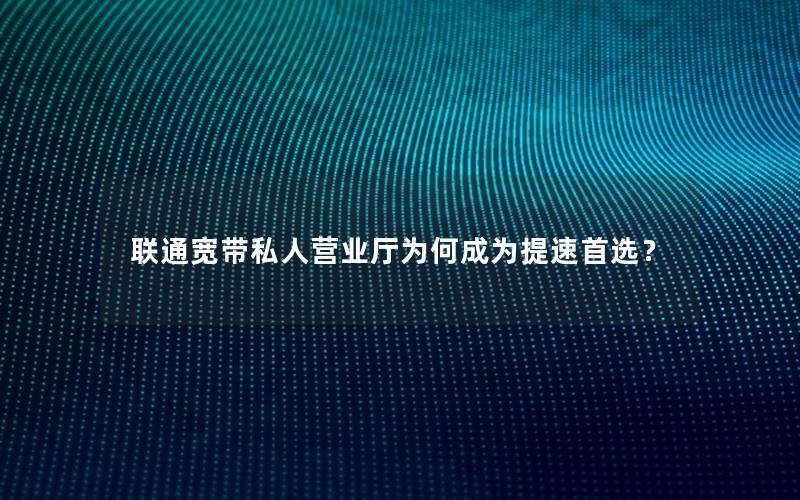 联通宽带私人营业厅为何成为提速首选？