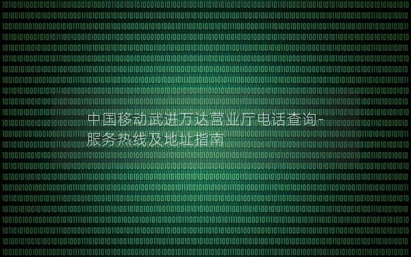 中国移动武进万达营业厅电话查询-服务热线及地址指南