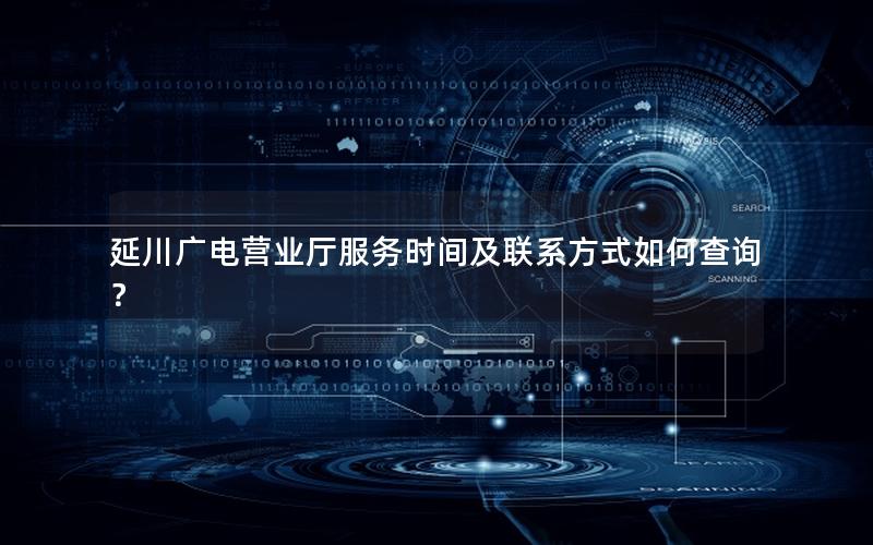 延川广电营业厅服务时间及联系方式如何查询？