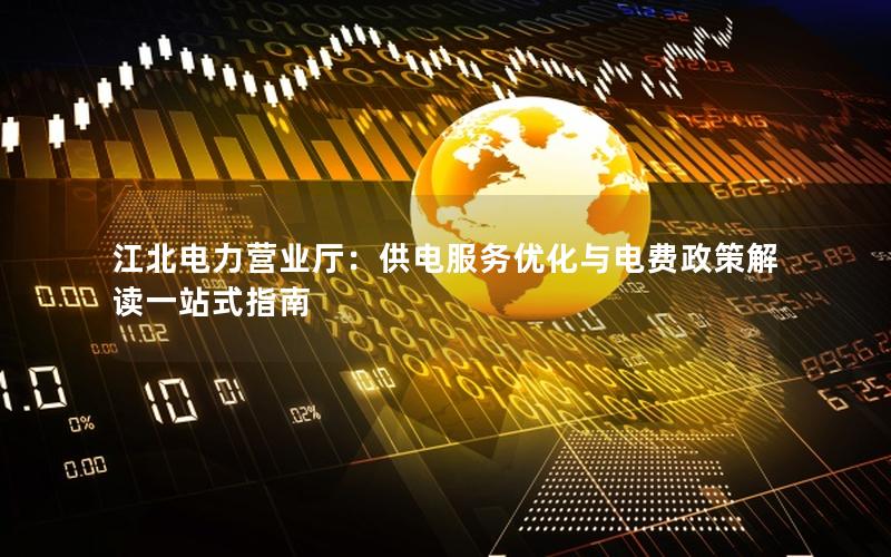 江北电力营业厅：供电服务优化与电费政策解读一站式指南