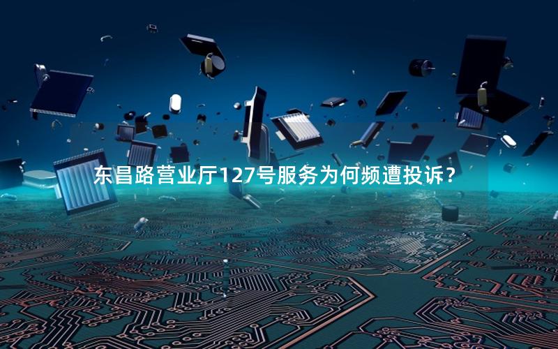 东昌路营业厅127号服务为何频遭投诉？