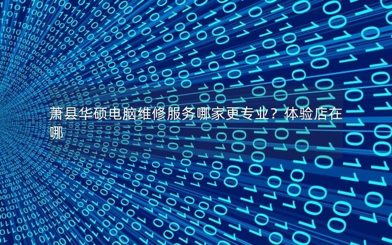 萧县华硕电脑维修服务哪家更专业？体验店在哪