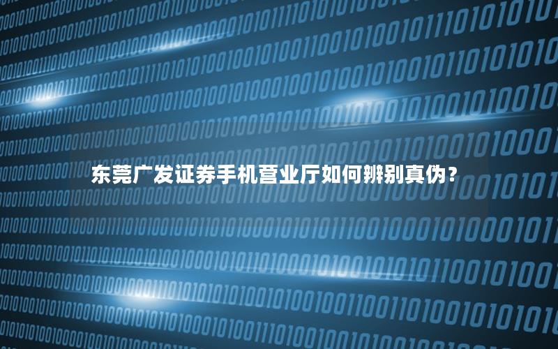 东莞广发证券手机营业厅如何辨别真伪？