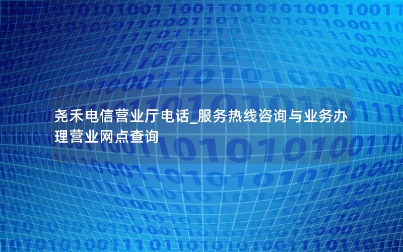 尧禾电信营业厅电话_服务热线咨询与业务办理营业网点查询