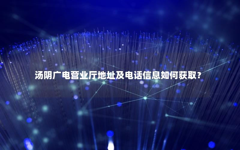 汤阴广电营业厅地址及电话信息如何获取？