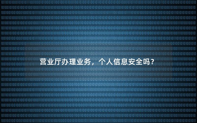 营业厅办理业务，个人信息安全吗？