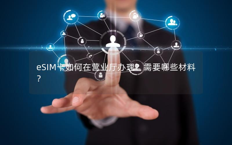 eSIM卡如何在营业厅办理？需要哪些材料？