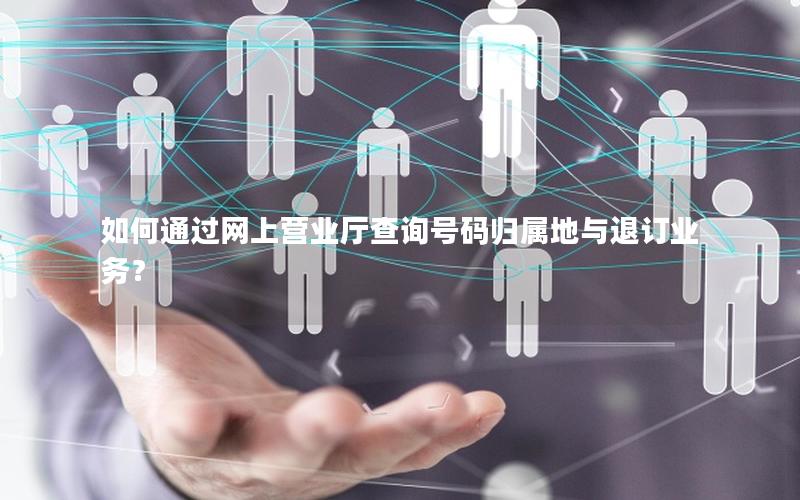 如何通过网上营业厅查询号码归属地与退订业务？