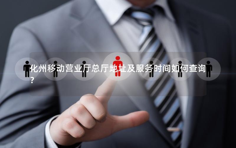 化州移动营业厅总厅地址及服务时间如何查询？