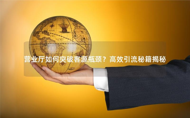 营业厅如何突破客源瓶颈？高效引流秘籍揭秘