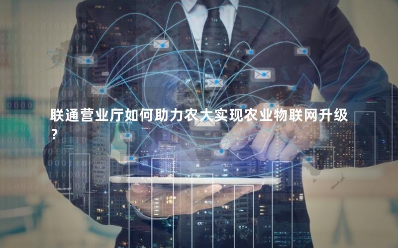 联通营业厅如何助力农大实现农业物联网升级？