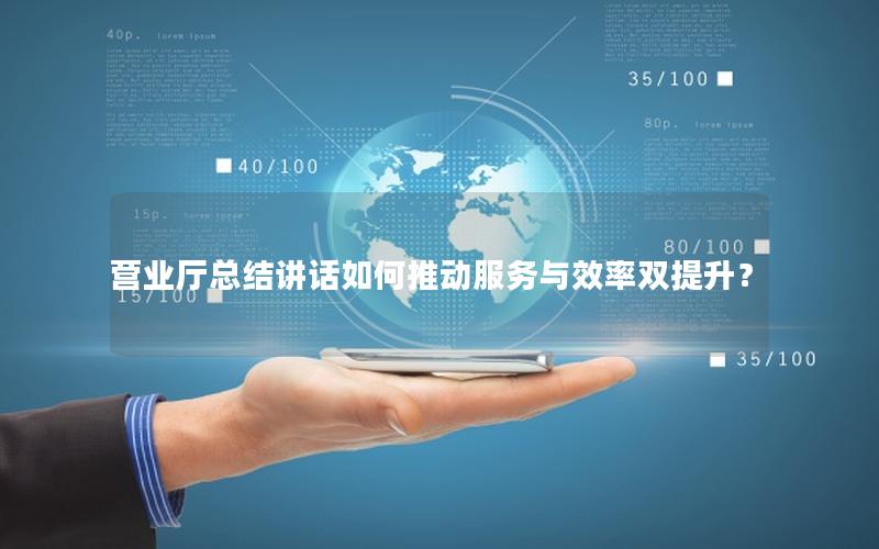 营业厅总结讲话如何推动服务与效率双提升？