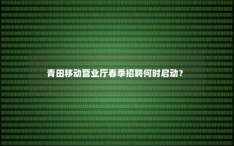 青田移动营业厅春季招聘何时启动？