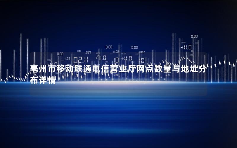 亳州市移动联通电信营业厅网点数量与地址分布详情