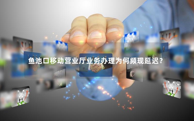 鱼池口移动营业厅业务办理为何频现延迟？