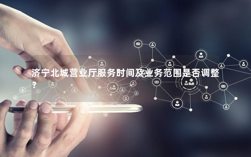 济宁北城营业厅服务时间及业务范围是否调整？