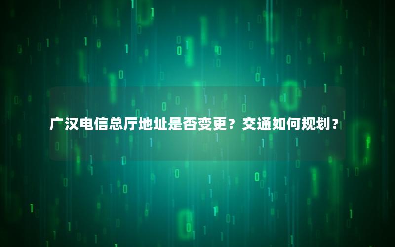 广汉电信总厅地址是否变更？交通如何规划？